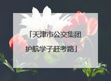 天津市公交集团护航学子赶考路