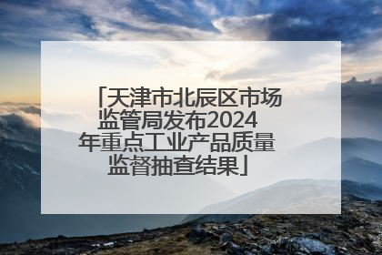 天津市北辰区市场监管局发布2024年重点工业产品质量监督抽查结果