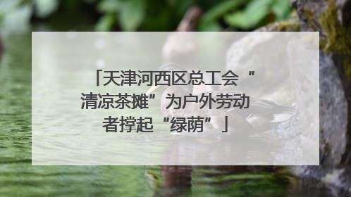 天津河西区总工会“清凉茶摊”为户外劳动者撑起“绿荫”