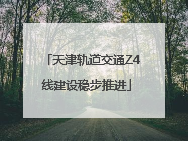 天津轨道交通Z4线建设稳步推进