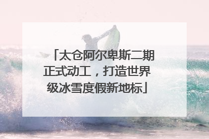 太仓阿尔卑斯二期正式动工，打造世界级冰雪度假新地标