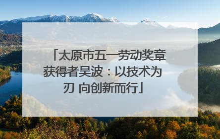 太原市五一劳动奖章获得者吴波：以技术为刃 向创新而行