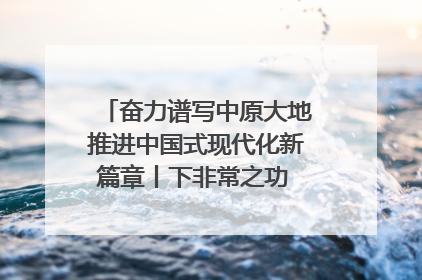 奋力谱写中原大地推进中国式现代化新篇章丨下非常之功 战非常“三夏”