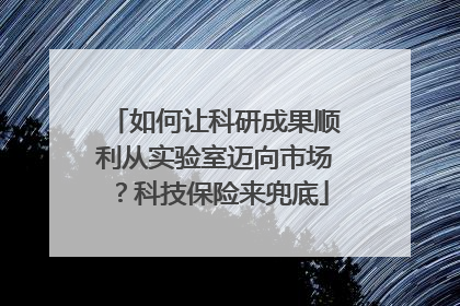 如何让科研成果顺利从实验室迈向市场？科技保险来兜底