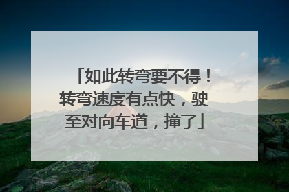 如此转弯要不得！转弯速度有点快，驶至对向车道，撞了