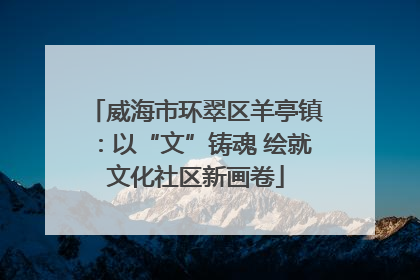 威海市环翠区羊亭镇：以“文”铸魂 绘就文化社区新画卷