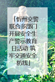 忻州交警联合多部门开展安全生产警示教育日活动 筑牢交通安全防线