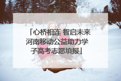 心桥相连 智启未来 河南移动公益助力学子高考志愿填报