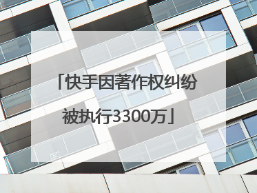 快手因著作权纠纷被执行3300万