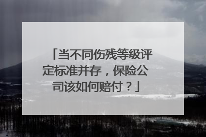 当不同伤残等级评定标准并存，保险公司该如何赔付？