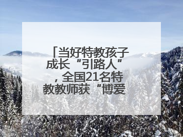 当好特教孩子成长“引路人”，全国21名特教教师获“博爱塑魂奖”表彰