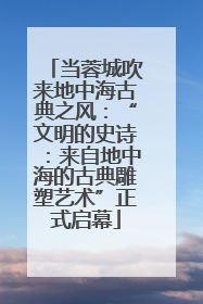 当蓉城吹来地中海古典之风：“文明的史诗：来自地中海的古典雕塑艺术”正式启幕