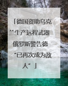 德国资助乌克兰生产远程武器 俄罗斯警告德“已再次成为敌人”