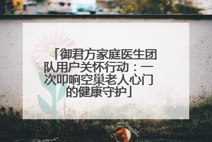 御君方家庭医生团队用户关怀行动：一次叩响空巢老人心门的健康守护