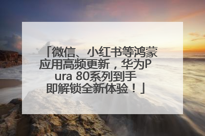 微信、小红书等鸿蒙应用高频更新，华为Pura 80系列到手即解锁全新体验！