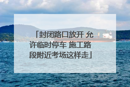 封闭路口放开 允许临时停车 施工路段附近考场这样走