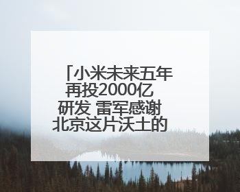小米未来五年再投2000亿研发 雷军感谢北京这片沃土的大力支持