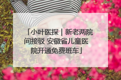 小叶医探｜新老两院间接驳 安徽省儿童医院开通免费班车