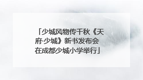 少城风物传千秋《天府·少城》新书发布会在成都少城小学举行