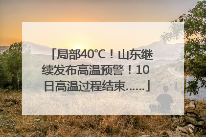 局部40℃！山东继续发布高温预警！10日高温过程结束……