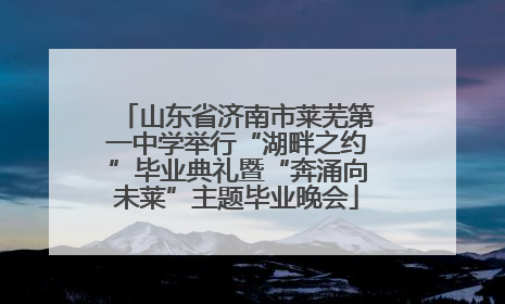 山东省济南市莱芜第一中学举行“湖畔之约”毕业典礼暨“奔涌向未莱”主题毕业晚会
