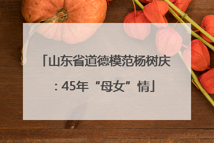 山东省道德模范杨树庆：45年“母女”情