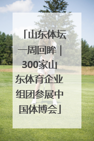 山东体坛一周回眸｜300家山东体育企业组团参展中国体博会