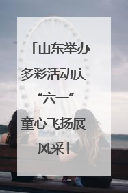 山东举办多彩活动庆“六一” 童心飞扬展风采