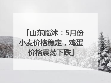 山东临沭：5月份小麦价格稳定，鸡蛋价格震荡下跌