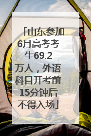 山东参加6月高考考生69.2万人，外语科目开考前15分钟后不得入场