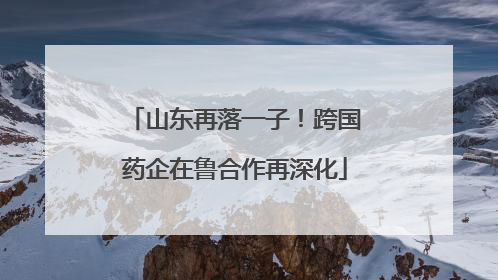 山东再落一子！跨国药企在鲁合作再深化