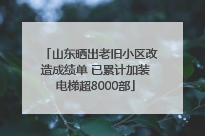 山东晒出老旧小区改造成绩单 已累计加装电梯超8000部