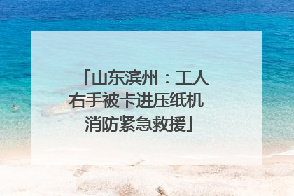 山东滨州：工人右手被卡进压纸机 消防紧急救援