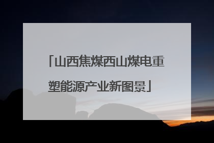 山西焦煤西山煤电重塑能源产业新图景