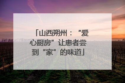 山西朔州：“爱心厨房”让患者尝到“家”的味道