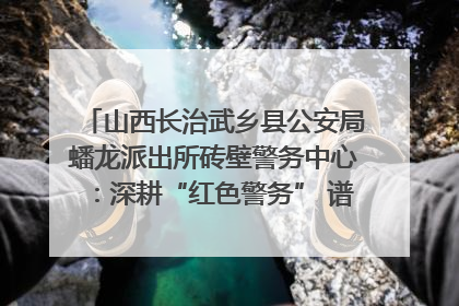山西长治武乡县公安局蟠龙派出所砖壁警务中心：深耕“红色警务” 谱写“平安答卷”