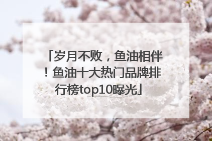 岁月不败，鱼油相伴！鱼油十大热门品牌排行榜top10曝光