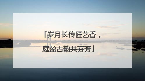 岁月长传匠艺香，庭盈古韵共芬芳