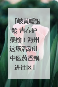岐黄暖银龄 青春护桑榆！海州这场活动让中医药香飘进社区
