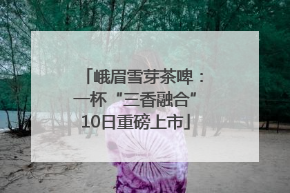 峨眉雪芽茶啤：一杯“三香融合”10日重磅上市