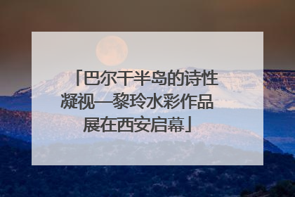 巴尔干半岛的诗性凝视—黎玲水彩作品展在西安启幕