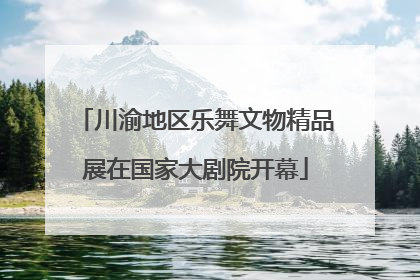 川渝地区乐舞文物精品展在国家大剧院开幕