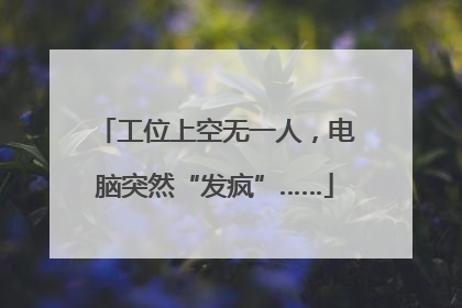 工位上空无一人，电脑突然“发疯”……