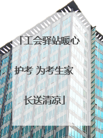 工会驿站暖心护考 为考生家长送清凉