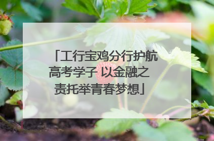 工行宝鸡分行护航高考学子 以金融之责托举青春梦想