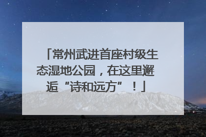常州武进首座村级生态湿地公园，在这里邂逅“诗和远方”！
