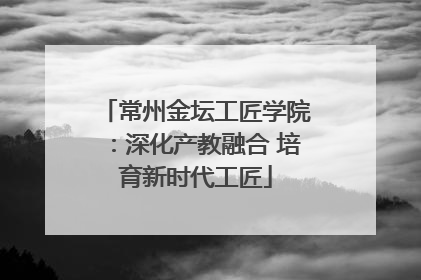 常州金坛工匠学院：深化产教融合 培育新时代工匠