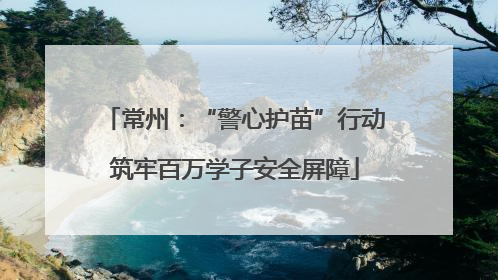 常州：“警心护苗”行动筑牢百万学子安全屏障