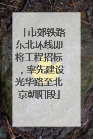 市郊铁路东北环线即将工程招标，率先建设光华路至北京朝阳段
