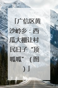 广信区黄沙岭乡：西瓜大棚让村民日子“顶呱呱”（图）